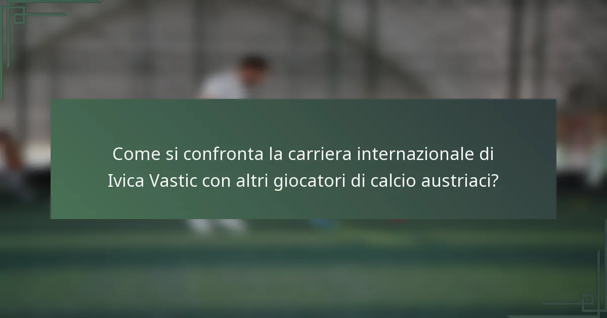 Come si confronta la carriera internazionale di Ivica Vastic con altri giocatori di calcio austriaci?