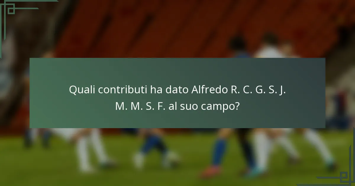 Quali contributi ha dato Alfredo R. C. G. S. J. M. M. S. F. al suo campo?